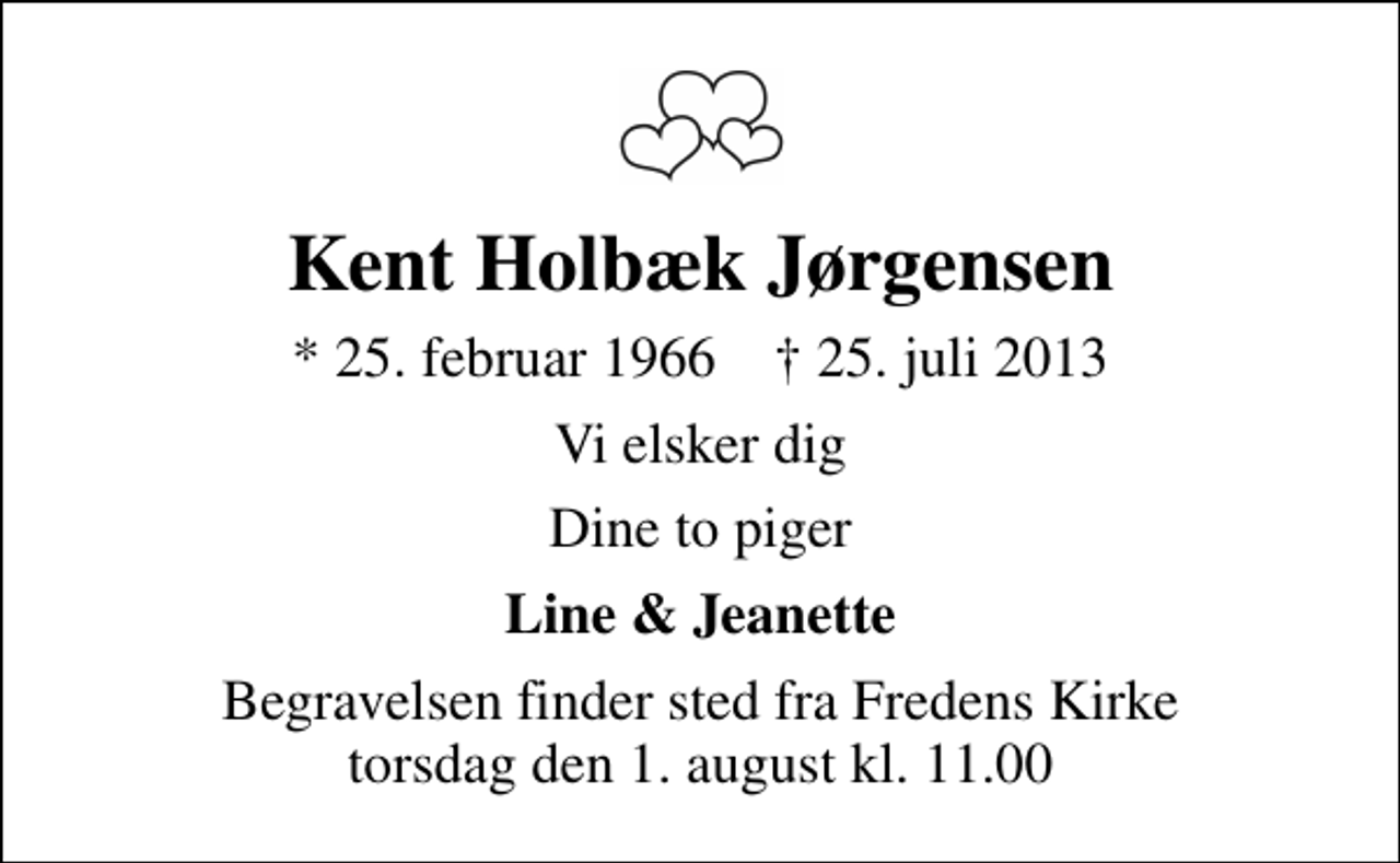 <p>Kent Holbæk Jørgensen<br />* 25. februar 1966 ✝ 25. juli 2013<br />Vi elsker dig<br />Dine to piger<br />Line &amp; Jeanette<br />Begravelsen finder sted fra Fredens Kirke torsdag den 1. august kl. 11.00</p>