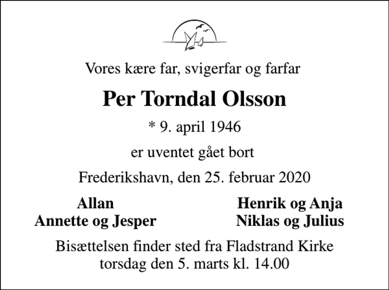 <p>Vores kære far, svigerfar og farfar<br />Per Torndal Olsson<br />* 9. april 1946<br />er uventet gået bort<br />Frederikshavn, den 25. februar 2020<br />Allan<br />Henrik og Anja<br />Annette og Jesper<br />Niklas og Julius<br />Bisættelsen finder sted fra Fladstrand Kirke torsdag den 5. marts kl. 14.00</p>