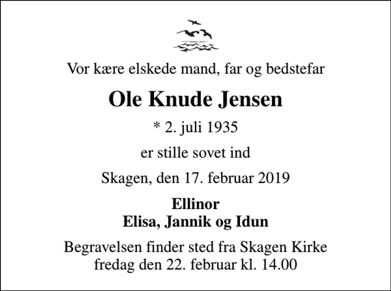 <p>Vor kære elskede mand, far og bedstefar<br />Ole Knude Jensen<br />* 2. juli 1935<br />er stille sovet ind<br />Skagen, den 17. februar 2019<br />Ellinor Elisa, Jannik og Idun<br />Begravelsen finder sted fra Skagen Kirke fredag den 22. februar kl. 14.00</p>
