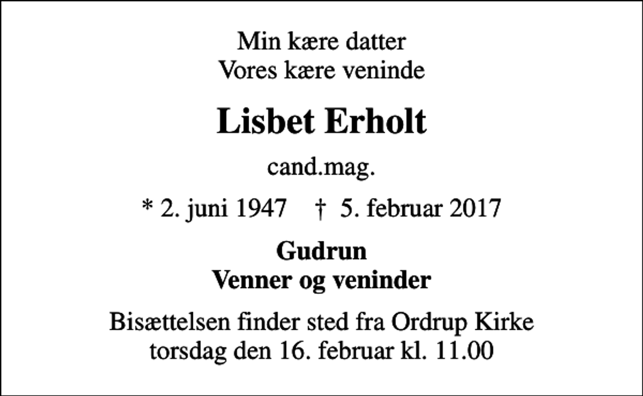 <p>Min kære datter Vores kære veninde<br />Lisbet Erholt<br />cand.mag.<br />* 2. juni 1947 ✝ 5. februar 2017<br />Gudrun Venner og veninder<br />Bisættelsen finder sted fra Ordrup Kirke torsdag den 16. februar kl. 11.00</p>