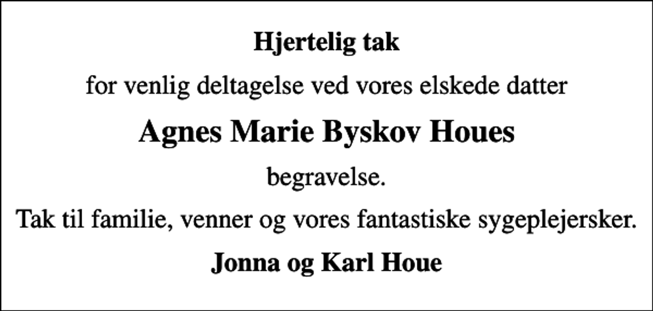 <p>Hjertelig tak<br />for venlig deltagelse ved vores elskede datter<br />Agnes Marie Byskov Houes<br />begravelse.<br />Tak til familie, venner og vores fantastiske sygeplejersker.<br />Jonna og Karl Houe</p>