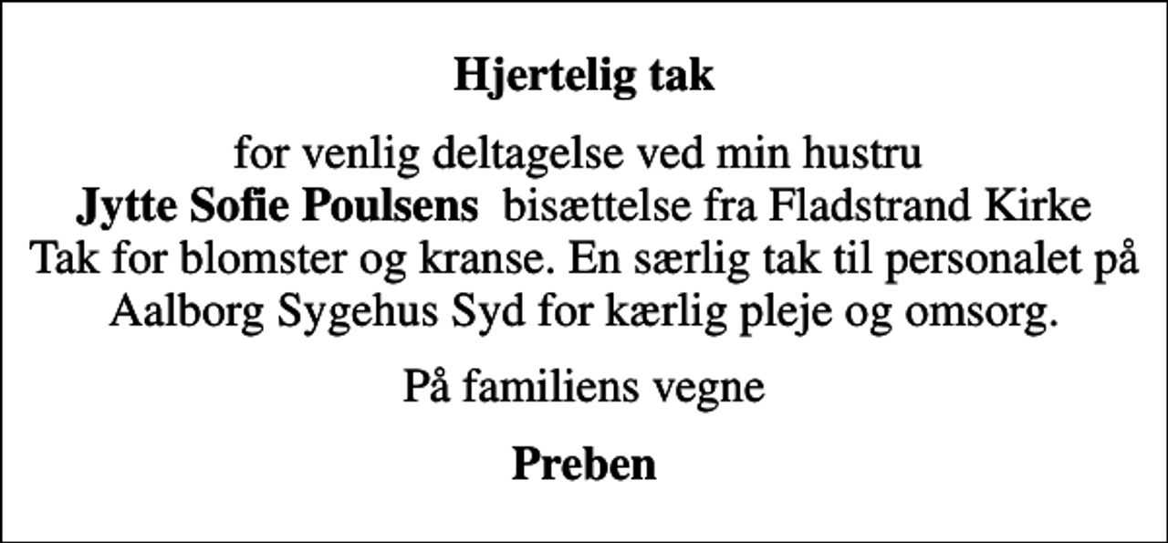 <p>Hjertelig tak<br />for venlig deltagelse ved min hustru <em>Jytte Sofie Poulsens </em> bisættelse fra Fladstrand Kirke Tak for blomster og kranse. En særlig tak til personalet på Aalborg Sygehus Syd for kærlig pleje og omsorg.<br />På familiens vegne<br />Preben</p>