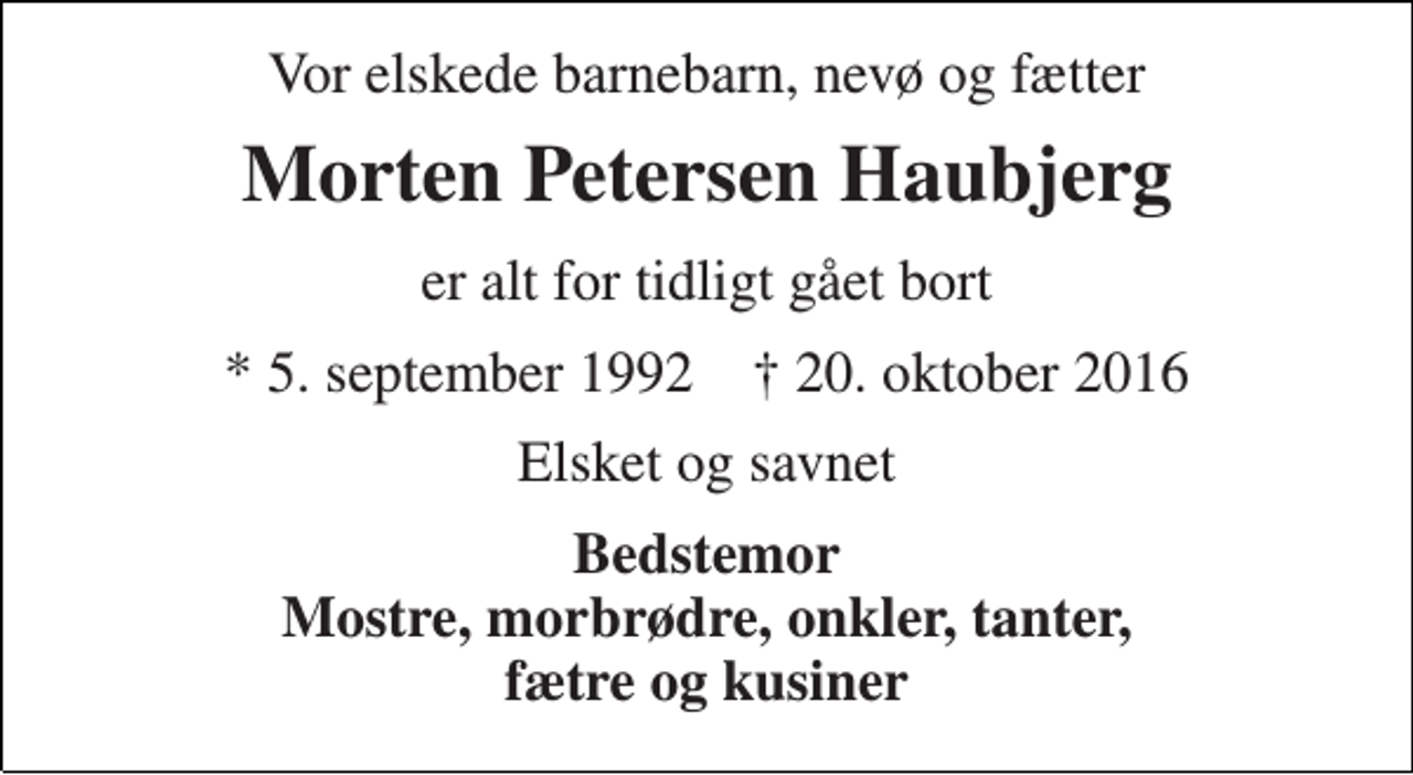 <p>Vor elskede barnebarn, nevø og fætter<br />Morten Petersen Haubjerg<br />er alt for tidligt gået bort<br />* 5. september 1992 † 20. oktober 2016<br />Elsket og savnet<br />Bedstemor Mostre, morbrødre, onkler, tanter, fætre og kusiner</p>