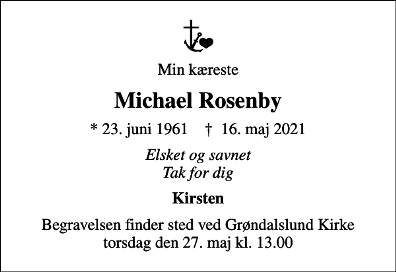 <p>Min kæreste<br />Michael Rosenby<br />* 23. juni 1961 ✝ 16. maj 2021<br />Elsket og savnet Tak for dig<br />Kirsten<br />Begravelsen finder sted ved Grøndalslund Kirke torsdag den 27. maj kl. 13.00</p>