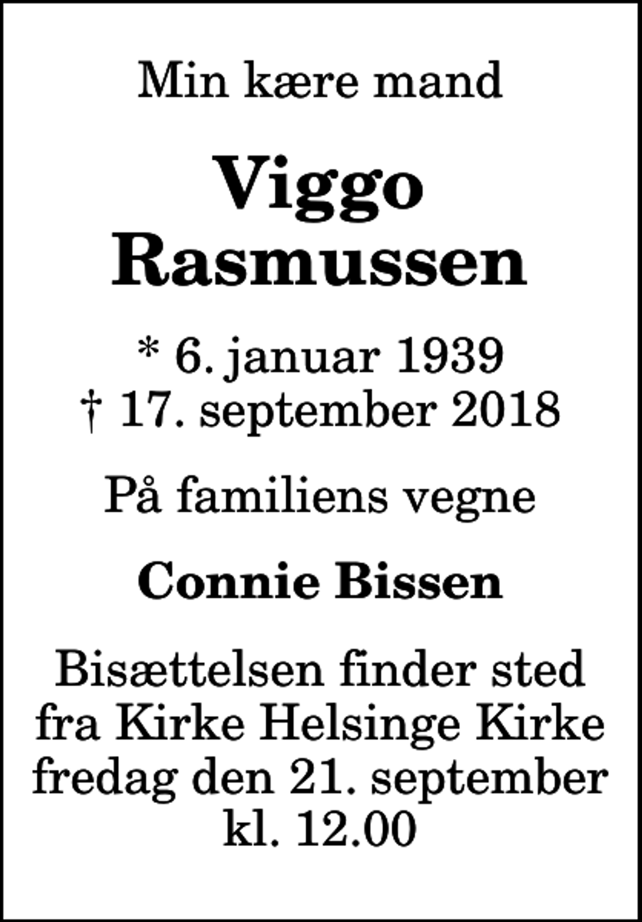 <p>Min kære mand<br />Viggo Rasmussen<br />* 6. januar 1939<br />✝ 17. september 2018<br />På familiens vegne<br />Connie Bissen<br />Bisættelsen finder sted fra Kirke Helsinge Kirke fredag den 21. september kl. 12.00</p>