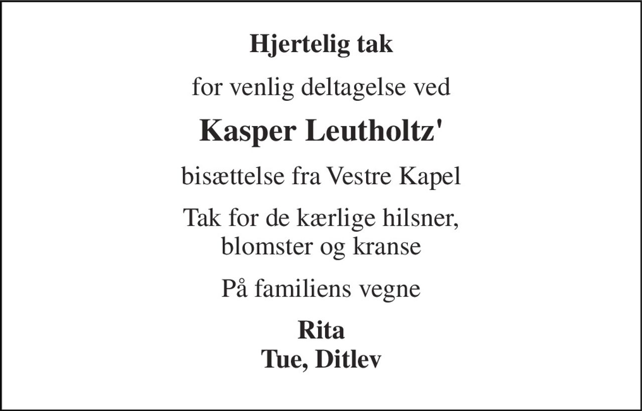 Hjertelig tak 
for venlig deltagelse ved 
Kasper Leutholtz' 
bisættelse fra Vestre Kapel 
Tak for de kærlige hilsner, blomster og kranse 
På familiens vegne 
Rita Tue, Ditlev