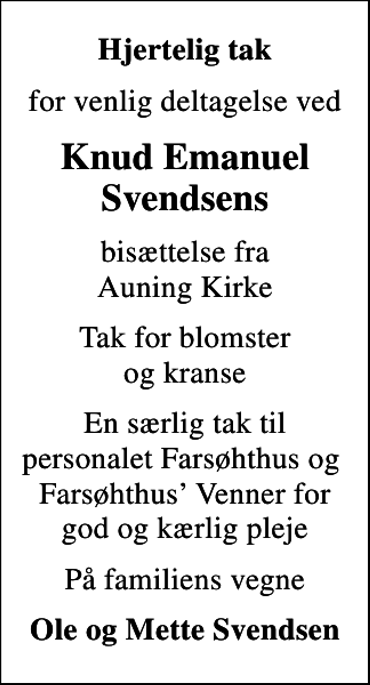 <p>Hjertelig tak<br />for venlig deltagelse ved<br />Knud Emanuel Svendsens<br />bisættelse fra Auning Kirke<br />Tak for blomster og kranse<br />En særlig tak til personalet Farsøhthus og Farsøhthus Venner for god og kærlig pleje<br />På familiens vegne<br />Ole og Mette Svendsen</p>