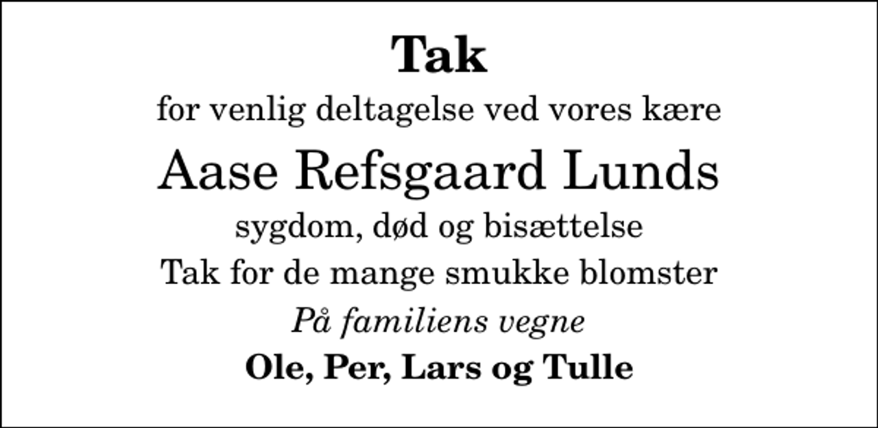 <p>Tak<br />for venlig deltagelse ved vores kære<br />Aase Refsgaard Lunds<br />sygdom, død og bisættelse<br />Tak for de mange smukke blomster<br />På familiens vegne<br />Ole, Per, Lars og Tulle</p>