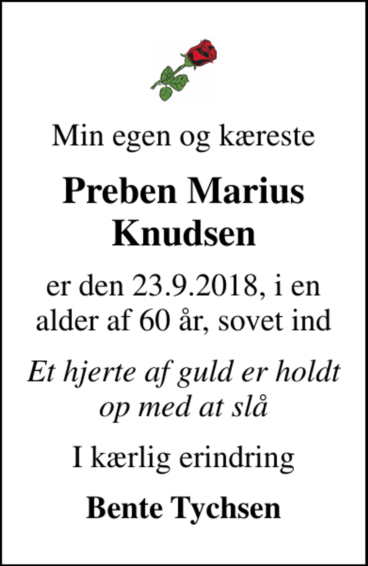 <p>Min egen og kæreste<br />Preben Marius Knudsen<br />er den 23.9.2018, i en alder af 60 år, sovet ind<br />Et hjerte af guld er holdt op med at slå<br />I kærlig erindring<br />Bente Tychsen</p>