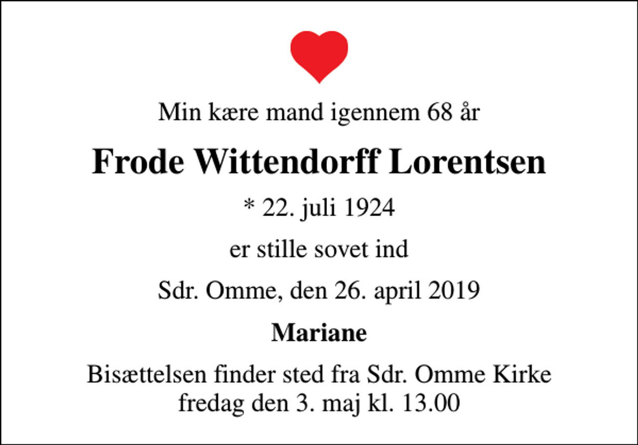 <p>Min kære mand igennem 68 år<br />Frode Wittendorff Lorentsen<br />* 22. juli 1924<br />er stille sovet ind<br />Sdr. Omme, den 26. april 2019<br />Mariane<br />Bisættelsen finder sted fra Sdr. Omme Kirke fredag den 3. maj kl. 13.00</p>