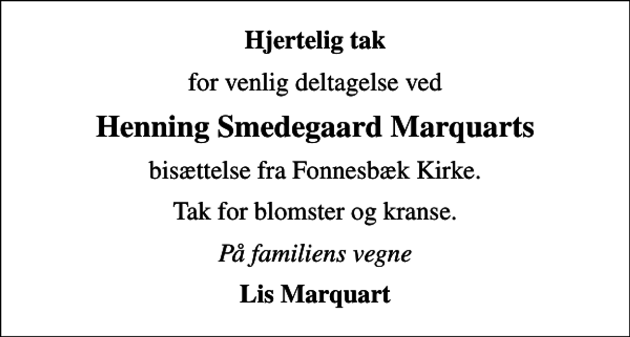 <p>Hjertelig tak<br />for venlig deltagelse ved<br />Henning Smedegaard Marquarts<br />bisættelse fra Fonnesbæk Kirke.<br />Tak for blomster og kranse.<br />På familiens vegne<br />Lis Marquart</p>