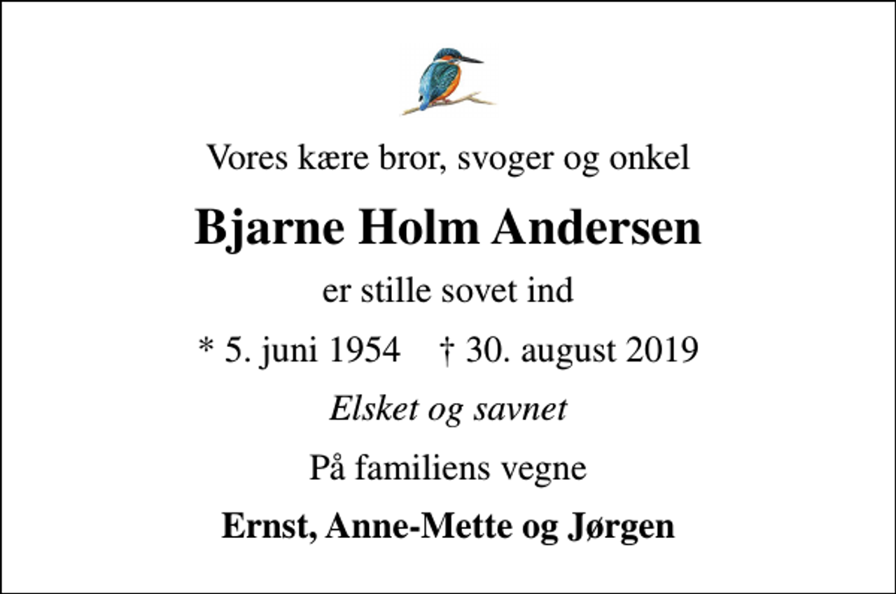<p>Vores kære bror, svoger og onkel<br />Bjarne Holm Andersen<br />er stille sovet ind<br />* 5. juni 1954 ✝ 30. august 2019<br />Elsket og savnet<br />På familiens vegne<br />Ernst, Anne-Mette og Jørgen</p>