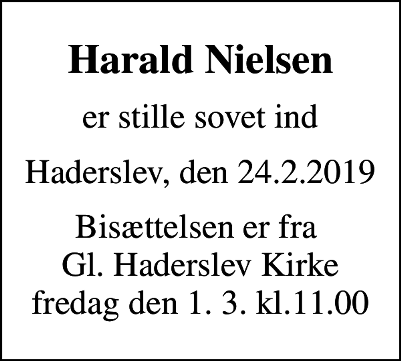 <p>Harald Nielsen<br />er stille sovet ind<br />Haderslev, den 24.2.2019<br />Bisættelsen er fra Gl. Haderslev Kirke fredag den 1. 3. kl.11.00</p>