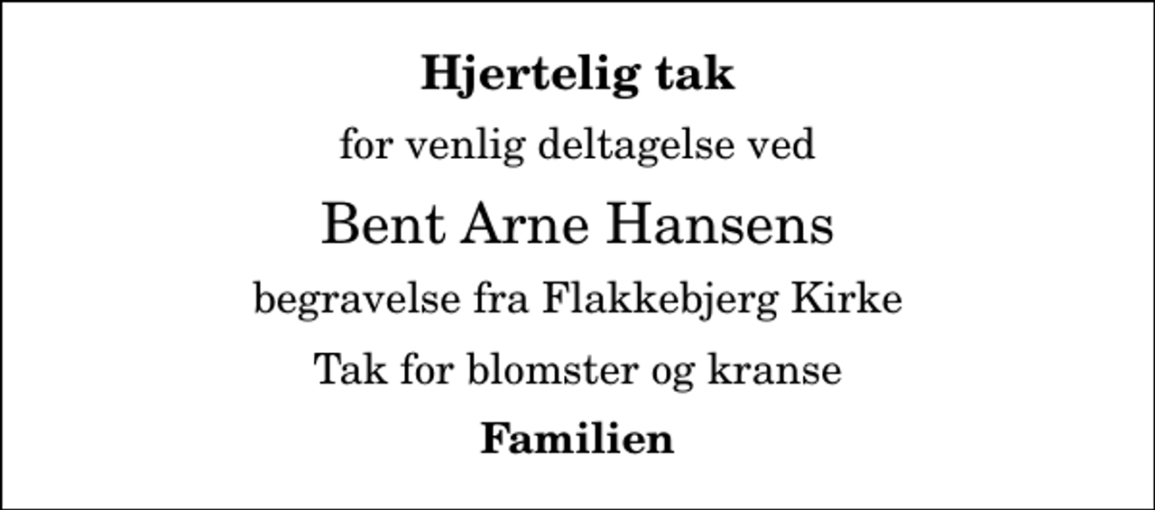 <p>Hjertelig tak<br />for venlig deltagelse ved<br />Bent Arne Hansens<br />begravelse fra Flakkebjerg Kirke<br />Tak for blomster og kranse<br />Familien</p>