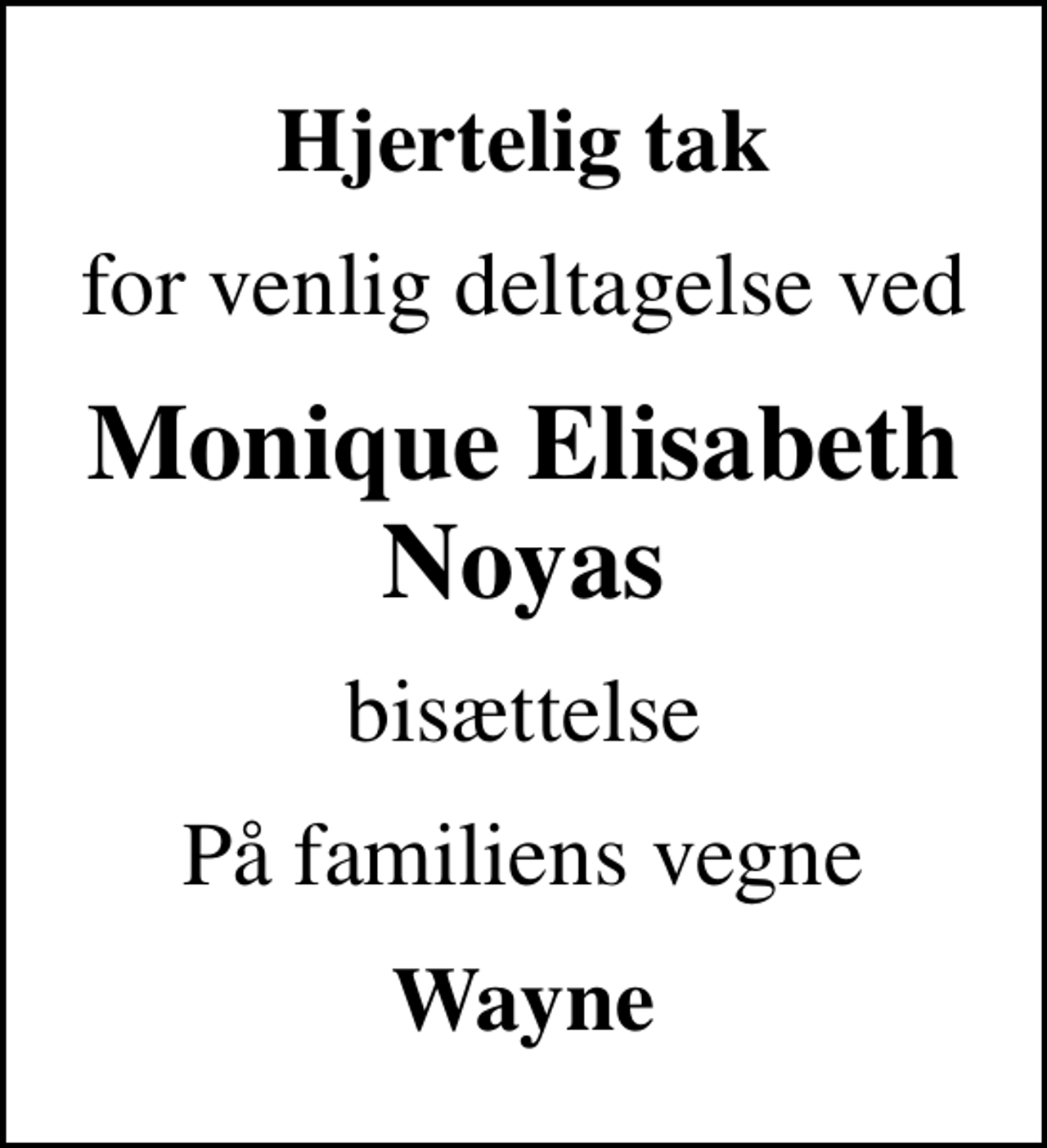 <p>Hjertelig tak<br />for venlig deltagelse ved<br />Monique Elisabeth Noyas<br />bisættelse<br />På familiens vegne<br />Wayne</p>