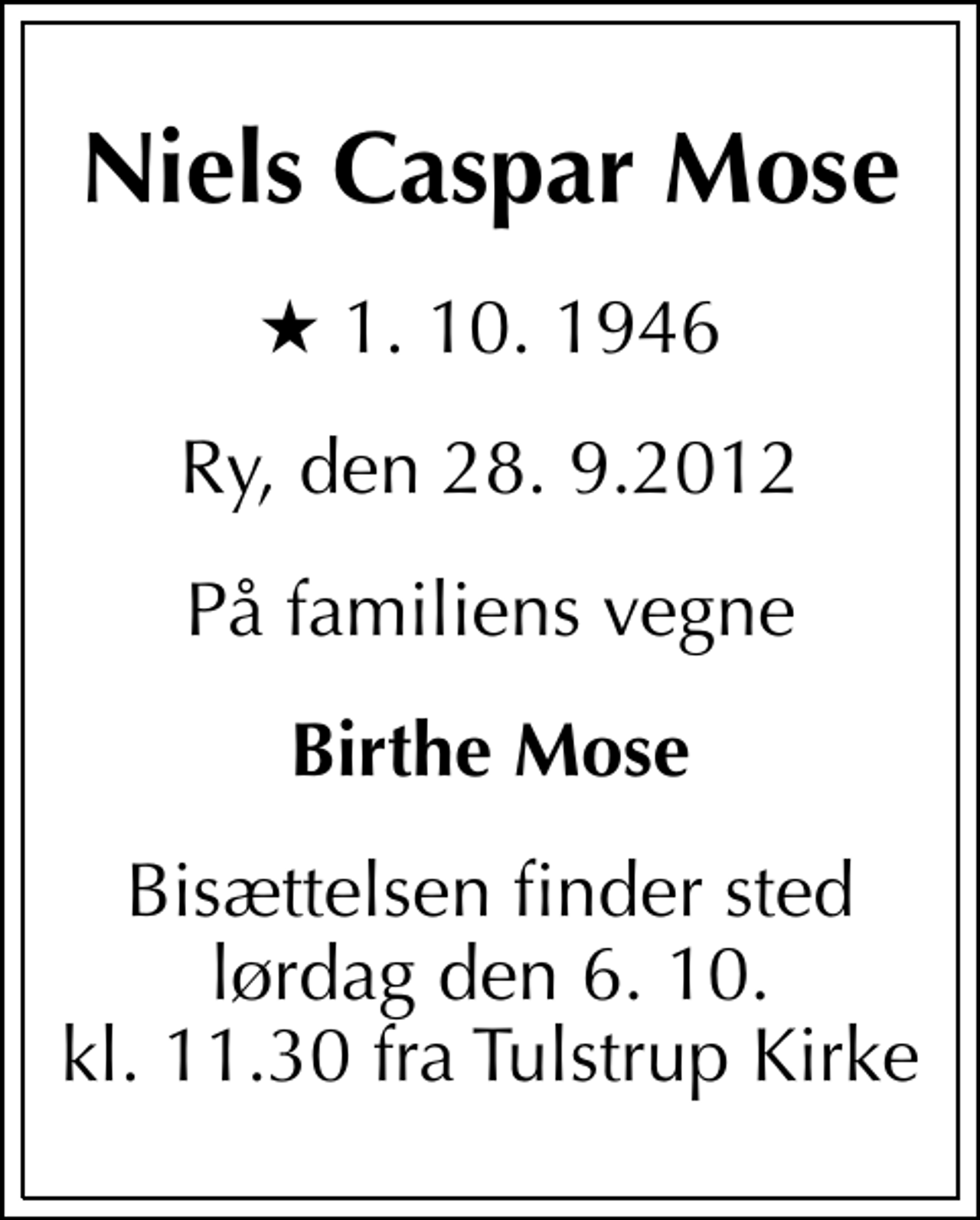 <p>Niels Caspar Mose<br />* 1. 10. 1946<br />Ry, den 28. 9.2012<br />På familiens vegne<br />Birthe Mose<br />Bisættelsen finder sted lørdag den 6. 10. kl. 11.30 fra Tulstrup Kirke</p>