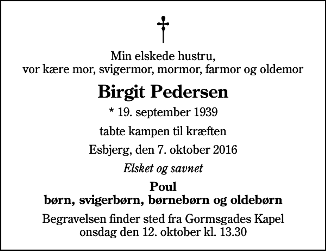 <p>Min elskede hustru, vor kære mor, svigermor, mormor, farmor og oldemor<br />Birgit Pedersen<br />* 19. september 1939<br />tabte kampen til kræften<br />Esbjerg, den 7. oktober 2016<br />Elsket og savnet<br />Poul børn, svigerbørn, børnebørn og oldebørn<br />Begravelsen finder sted fra Gormsgades Kapel onsdag den 12. oktober kl. 13.30</p>
