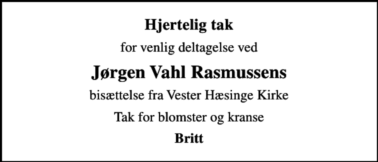 <p>Hjertelig tak<br />for venlig deltagelse ved<br />Jørgen Vahl Rasmussens<br />bisættelse fra Vester Hæsinge Kirke<br />Tak for blomster og kranse<br />Britt</p>