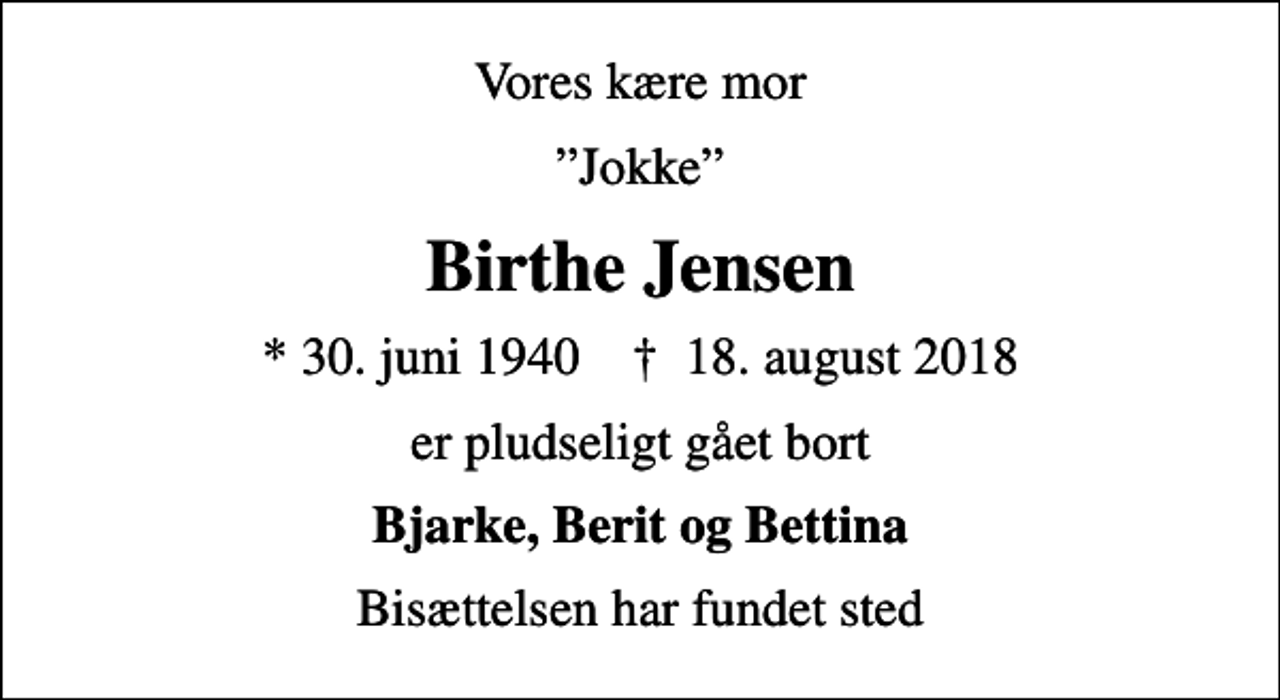 <p>Vores kære mor<br />Jokke<br />Birthe Jensen<br />* 30. juni 1940 ✝ 18. august 2018<br />er pludseligt gået bort<br />Bjarke, Berit og Bettina<br />Bisættelsen har fundet sted</p>