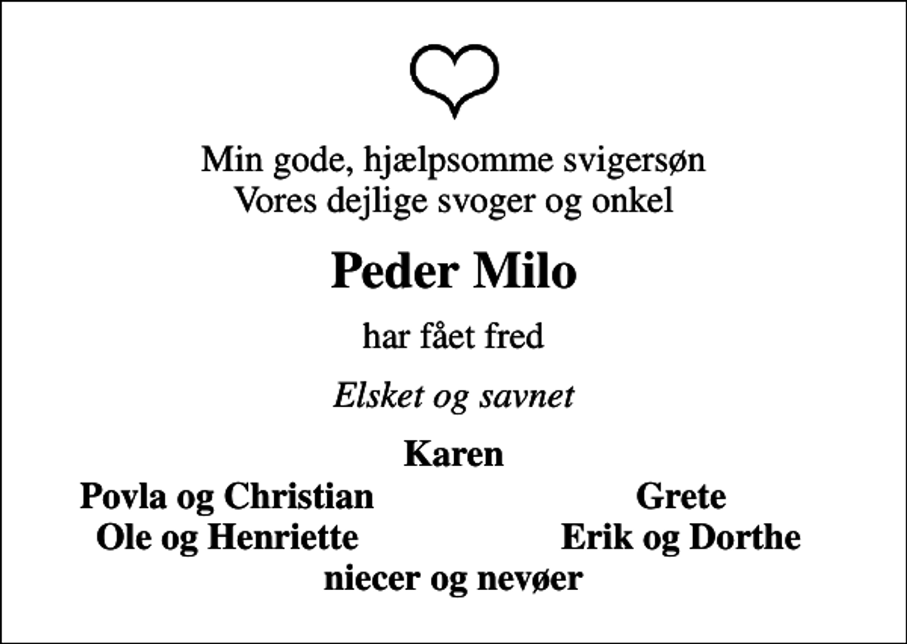 <p>Min gode, hjælpsomme svigersøn Vores dejlige svoger og onkel<br />Peder Milo<br />har fået fred<br />Elsket og savnet<br />Karen<br />Povla og Christian<br />Grete<br />Ole og Henriette<br />Erik og Dorthe</p>