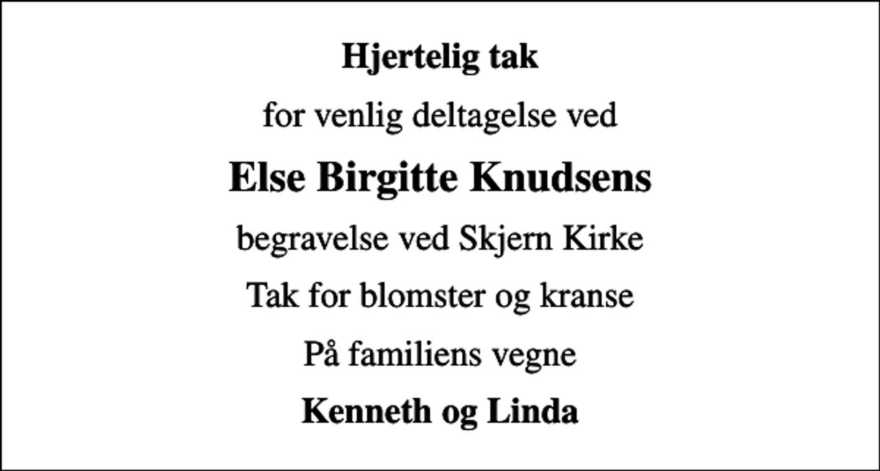 <p>Hjertelig tak<br />for venlig deltagelse ved<br />Else Birgitte Knudsens<br />begravelse ved Skjern Kirke<br />Tak for blomster og kranse<br />På familiens vegne<br />Kenneth og Linda</p>
