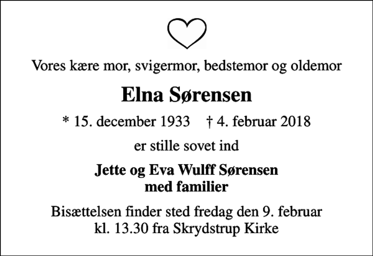 <p>Vores kære mor, svigermor, bedstemor og oldemor<br />Elna Sørensen<br />* 15. december 1933 ✝ 4. februar 2018<br />er stille sovet ind<br />Jette og Eva Wulff Sørensen med familier<br />Bisættelsen finder sted fredag den 9. februar kl. 13.30 fra Skrydstrup Kirke</p>