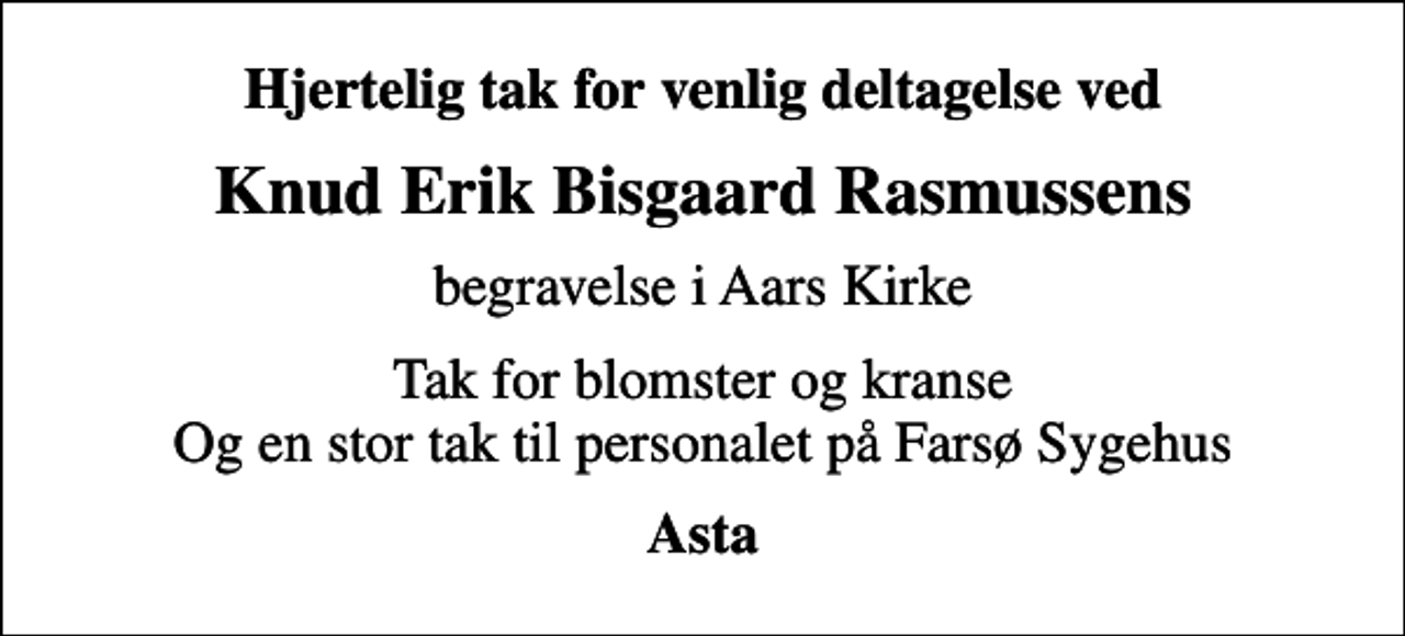 <p>Hjertelig tak for venlig deltagelse ved<br />Knud Erik Bisgaard Rasmussens<br />begravelse i Aars Kirke<br />Tak for blomster og kranse Og en stor tak til personalet på Farsø Sygehus<br />Asta</p>