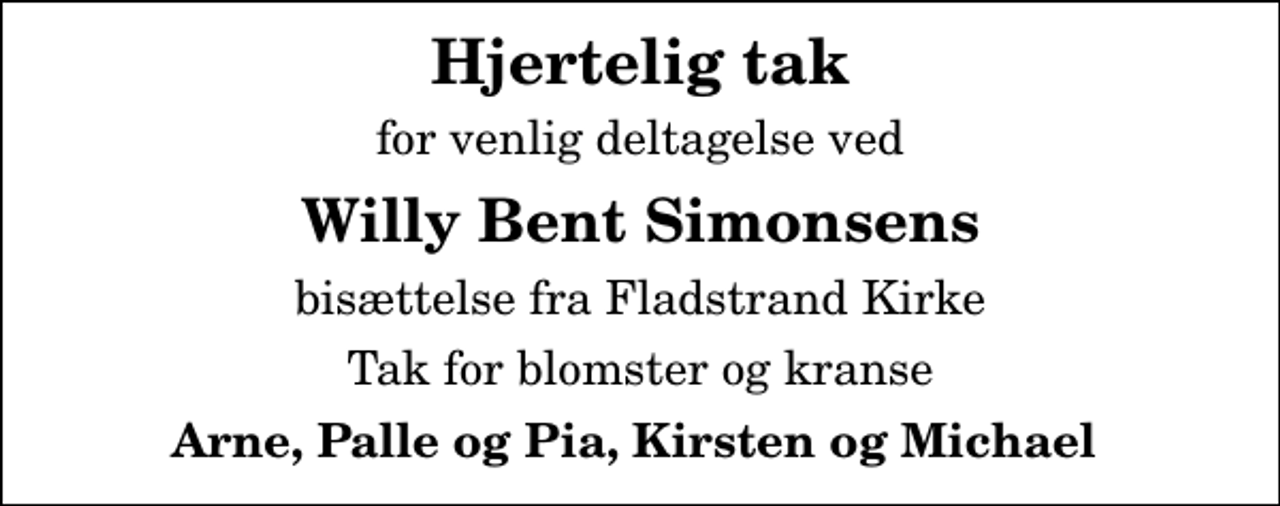 <p>Hjertelig tak<br />for venlig deltagelse ved<br />Willy Bent Simonsens<br />bisættelse fra Fladstrand Kirke<br />Tak for blomster og kranse<br />Arne, Palle og Pia, Kirsten og Michael</p>