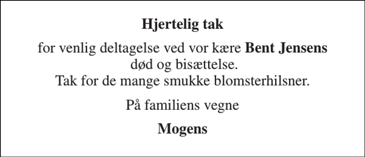 <p>Hjertelig tak<br />for venlig deltagelse ved vor kære Bent Jensens død og bisættelse. Tak for de mange smukke blomsterhilsner.<br />På familiens vegne<br />Mogens</p>