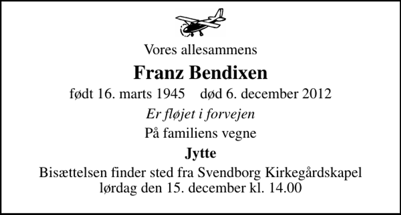 <p>Vores allesammens<br />Franz Bendixen<br />født 16. marts 1945 død 6. december 2012<br />Er fløjet i forvejen<br />På familiens vegne<br />Jytte<br />Bisættelsen finder sted fra Svendborg Kirkegårdskapel lørdag den 15. december kl. 14.00</p>