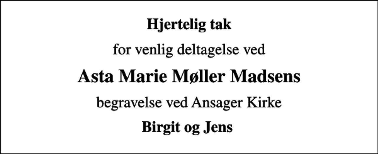 <p>Hjertelig tak<br />for venlig deltagelse ved<br />Asta Marie Møller Madsens<br />begravelse ved Ansager Kirke<br />Birgit og Jens</p>