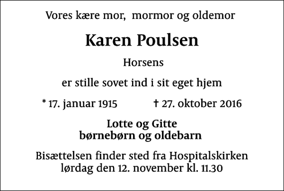 <p>Vores kære mor, mormor og oldemor<br />Karen Poulsen<br />Horsens<br />er stille sovet ind i sit eget hjem<br />* 17. januar 1915 ✝ 27. oktober 2016<br />Lotte og Gitte børnebørn og oldebarn<br />Bisættelsen finder sted fra Hospitalskirken lørdag den 12. november kl. 11.30</p>