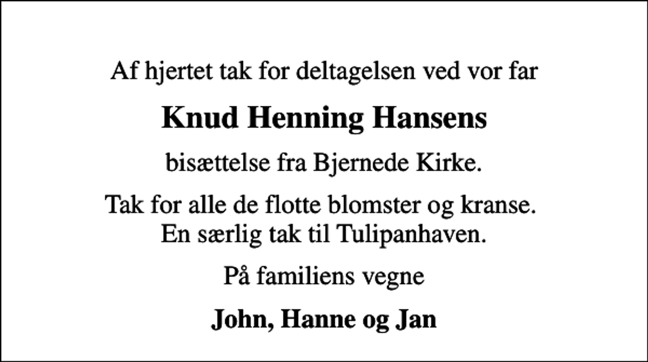 <p>Knud Henning Hansens<br />bisættelse fra Bjernede Kirke.<br />Tak for alle de flotte blomster og kranse. En særlig tak til Tulipanhaven.<br />På familiens vegne<br />John, Hanne og Jan</p>