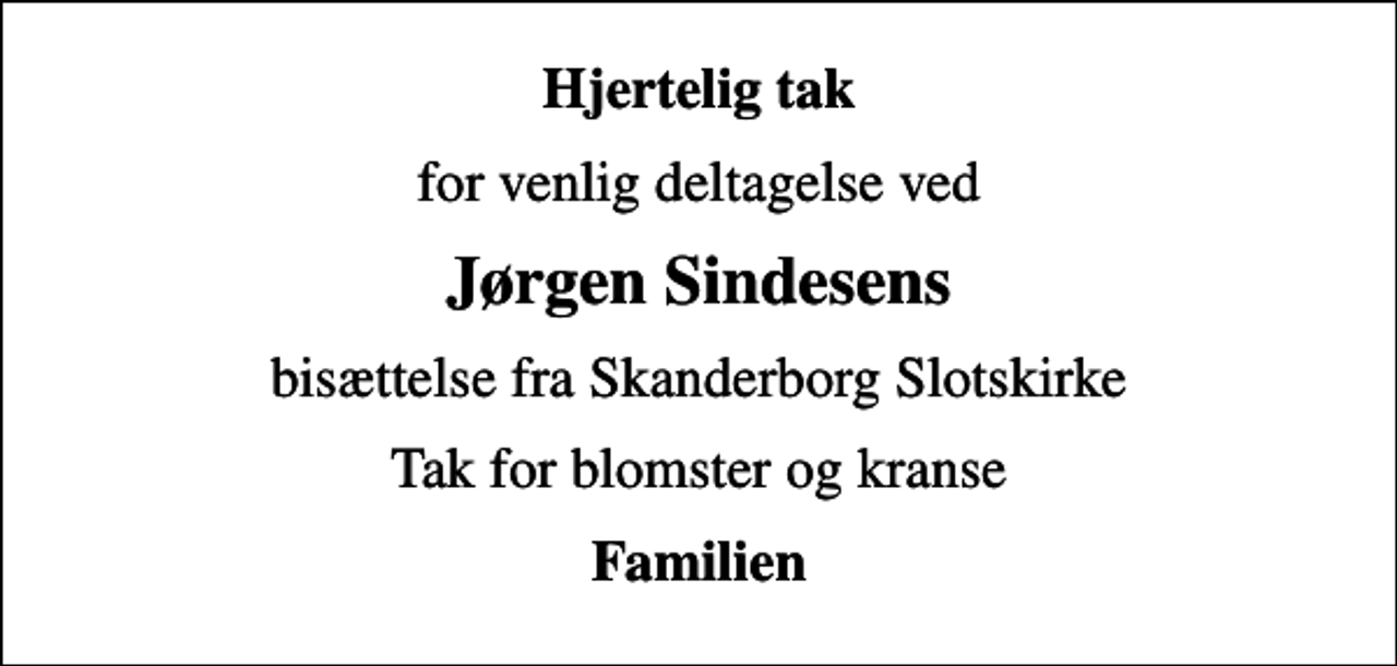 <p>Hjertelig tak<br />for venlig deltagelse ved<br />Jørgen Sindesens<br />bisættelse fra Skanderborg Slotskirke<br />Tak for blomster og kranse<br />Familien</p>