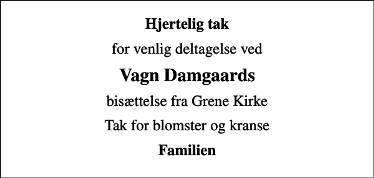 <p>Hjertelig tak<br />for venlig deltagelse ved<br />Vagn Damgaards<br />bisættelse fra Grene Kirke<br />Tak for blomster og kranse<br />Familien</p>