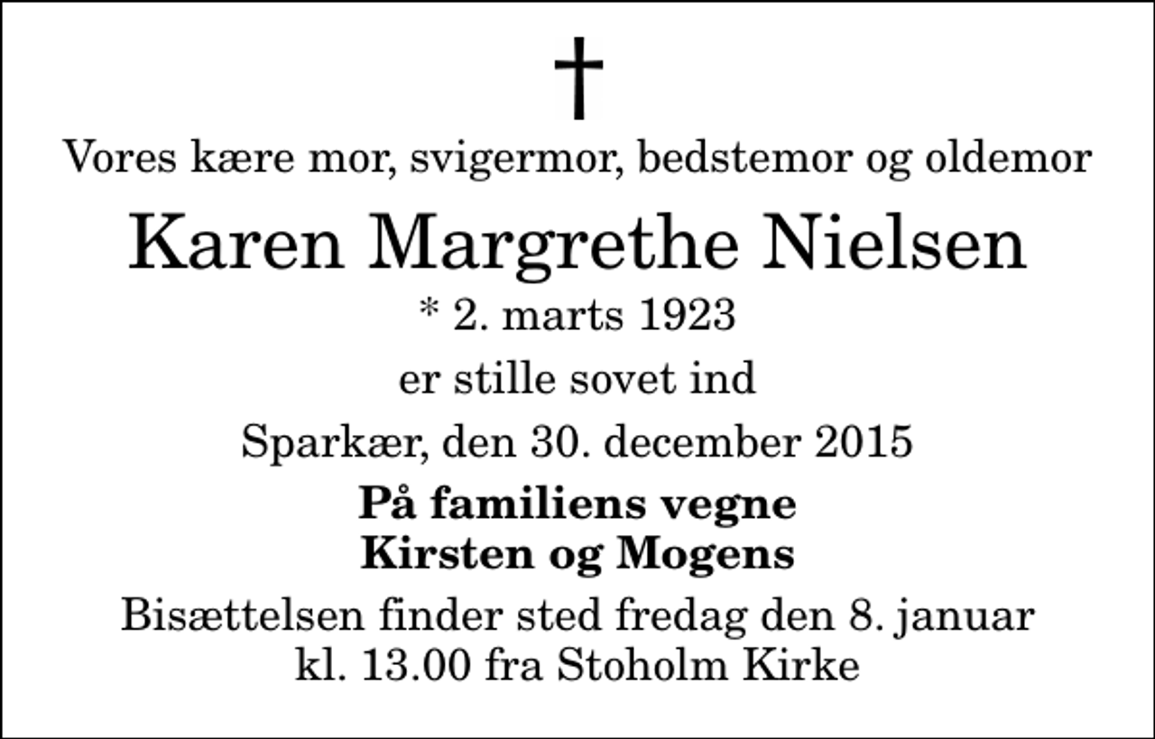 <p>Vores kære mor, svigermor, bedstemor og oldemor<br />Karen Margrethe Nielsen<br />* 2. marts 1923<br />er stille sovet ind<br />Sparkær, den 30. december 2015<br />På familiens vegne Kirsten og Mogens<br />Bisættelsen finder sted fredag den 8. januar kl. 13.00 fra Stoholm Kirke</p>