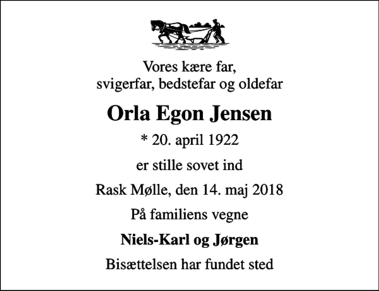 <p>Vores kære far, svigerfar, bedstefar og oldefar<br />Orla Egon Jensen<br />* 20. april 1922<br />er stille sovet ind<br />Rask Mølle, den 14. maj 2018<br />På familiens vegne<br />Niels-Karl og Jørgen<br />Bisættelsen har fundet sted</p>