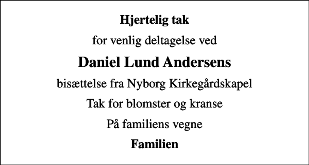 <p>Hjertelig tak<br />for venlig deltagelse ved<br />Daniel Lund Andersens<br />bisættelse fra Nyborg Kirkegårdskapel<br />Tak for blomster og kranse<br />På familiens vegne<br />Familien</p>