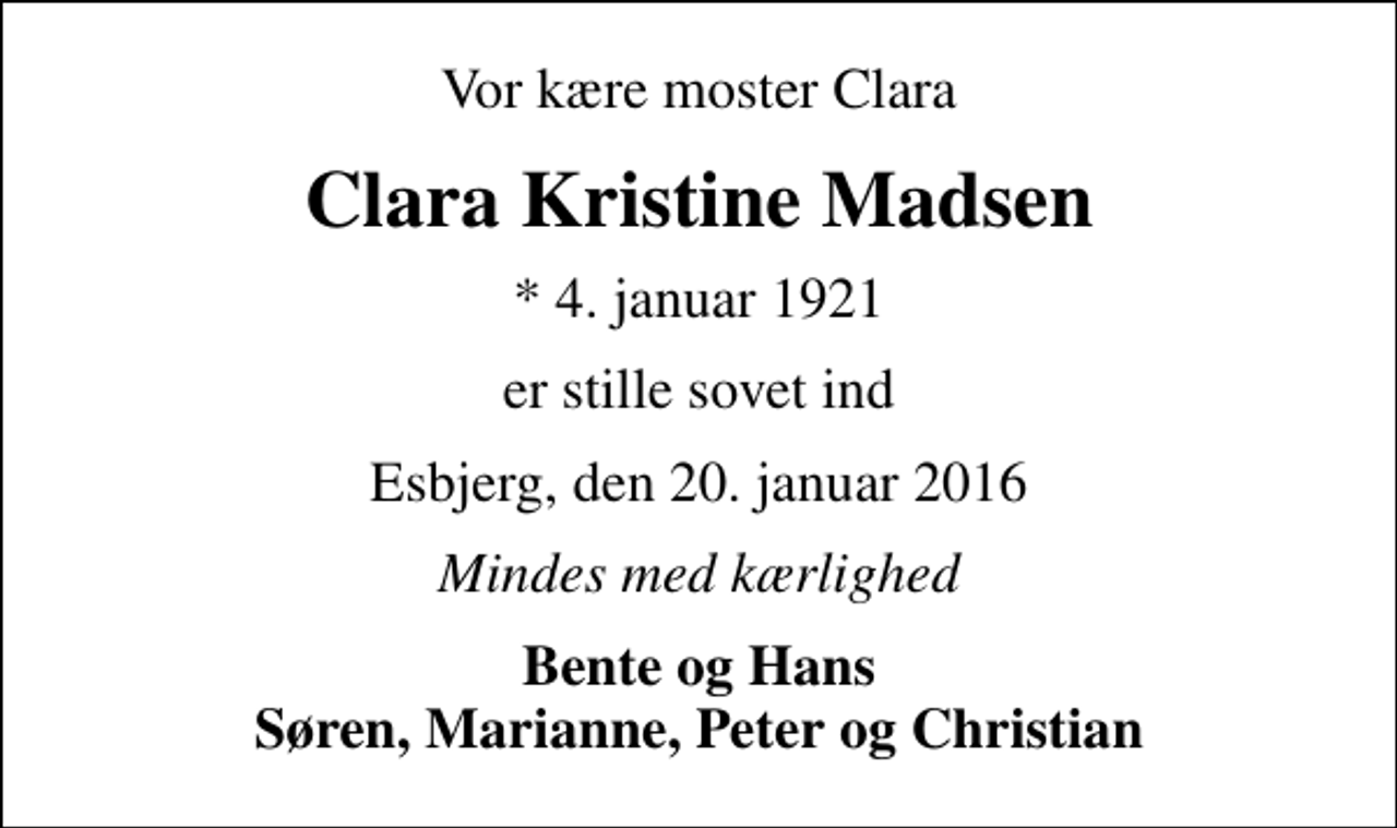 <p>Vor kære moster Clara<br />Clara Kristine Madsen<br />* 4. januar 1921<br />er stille sovet ind<br />Esbjerg, den 20. januar 2016<br />Mindes med kærlighed<br />Bente og Hans Søren, Marianne, Peter og Christian</p>