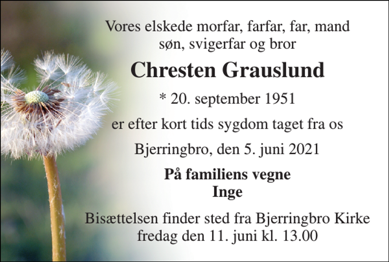 <p>Vores elskede morfar, farfar, far, mand søn, svigerfar og bror<br />Chresten Grauslund<br />*​ 20. september 1951<br />er efter kort tids sygdom taget fra os<br />Bjerringbro, den 5. juni 2021<br />På familiens vegne Inge<br />Bisættelsen​ finder sted fra Bjerringbro Kirke​ fredag den 11. juni​ kl. 13.00</p>