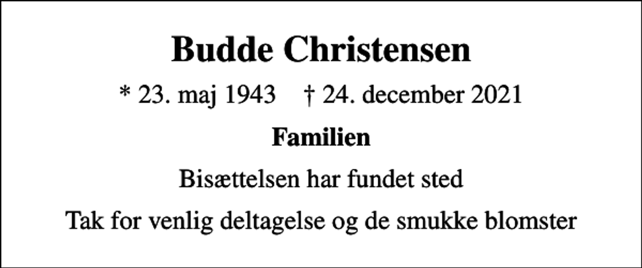 <p>Budde Christensen<br />* 23. maj 1943 ✝ 24. december 2021<br />Familien<br />Bisættelsen har fundet sted<br />Tak for venlig deltagelse og de smukke blomster</p>