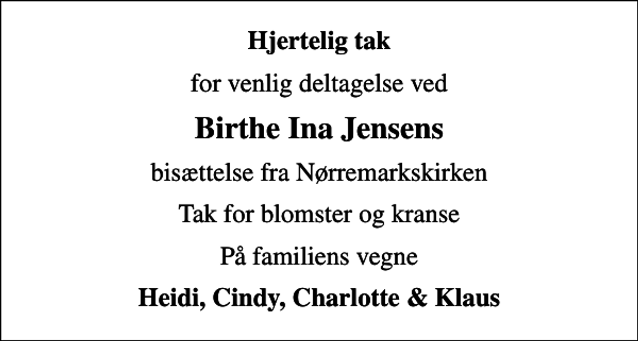 <p>Hjertelig tak<br />for venlig deltagelse ved<br />Birthe Ina Jensens<br />bisættelse fra Nørremarkskirken<br />Tak for blomster og kranse<br />På familiens vegne<br />Heidi, Cindy, Charlotte &amp; Klaus</p>