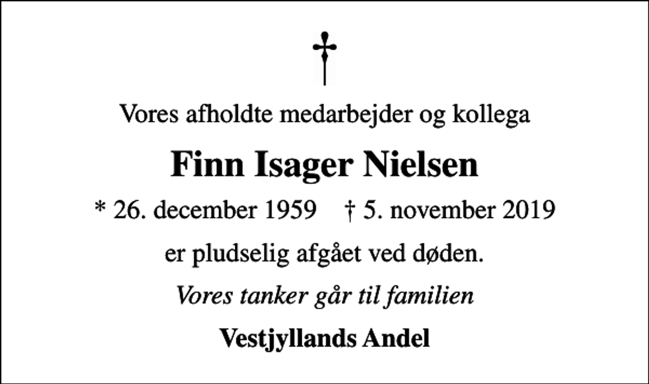 <p>Vores afholdte medarbejder og kollega<br />Finn Isager Nielsen<br />* 26. december 1959 ✝ 5. november 2019<br />er pludselig afgået ved døden.<br />Vores tanker går til familien<br />Vestjyllands Andel</p>