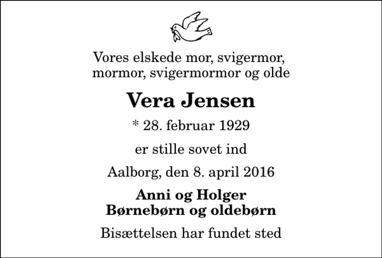 <p>Vores elskede mor, svigermor, mormor, svigermormor og olde<br />Vera Jensen<br />* 28. februar 1929<br />er stille sovet ind<br />Aalborg, den 8. april 2016<br />Anni og Holger Børnebørn og oldebørn<br />Bisættelsen har fundet sted</p>