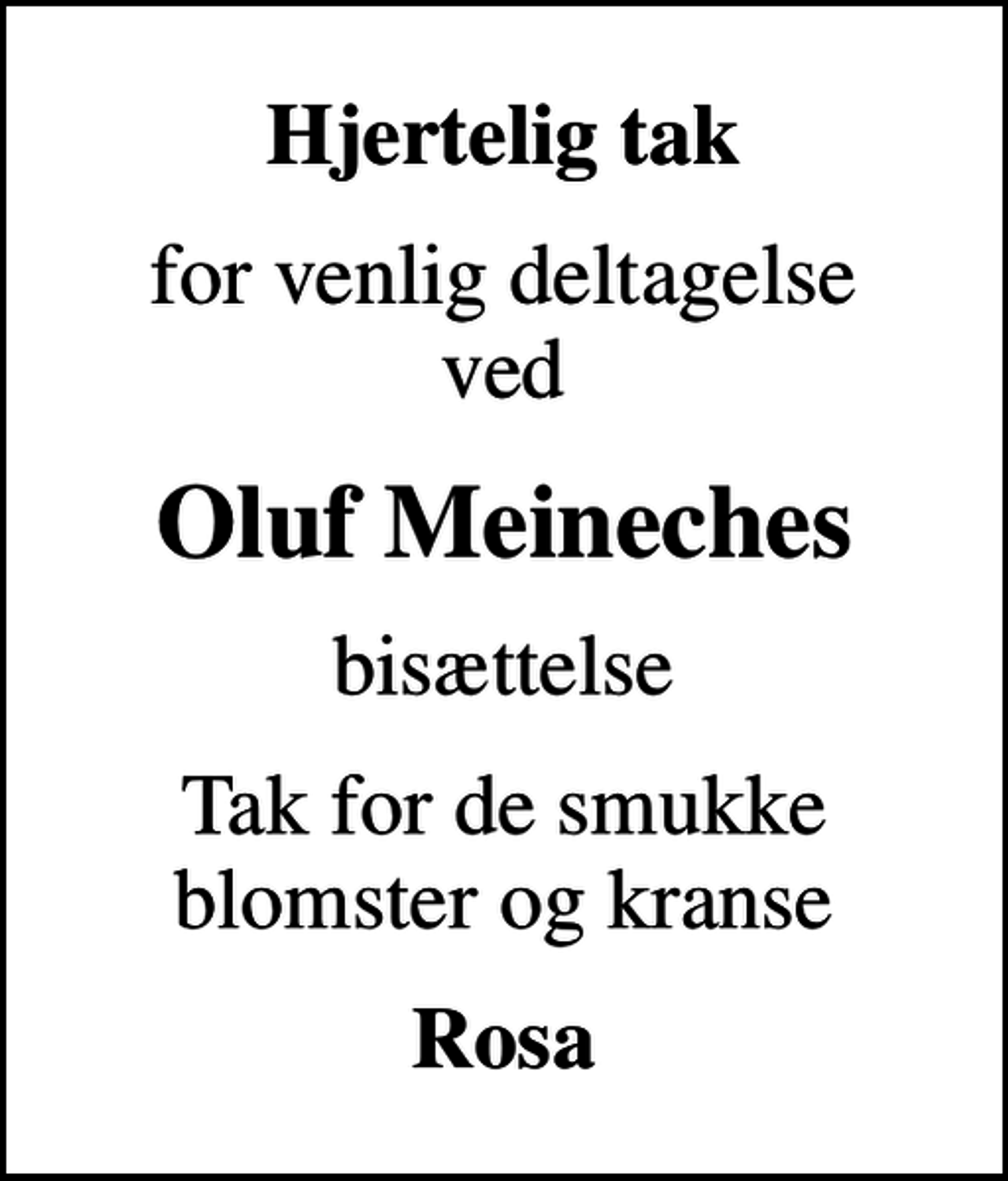 <p>Hjertelig tak<br />for venlig deltagelse ved<br />Oluf Meineches<br />bisættelse<br />Tak for de smukke blomster og kranse<br />Rosa</p>