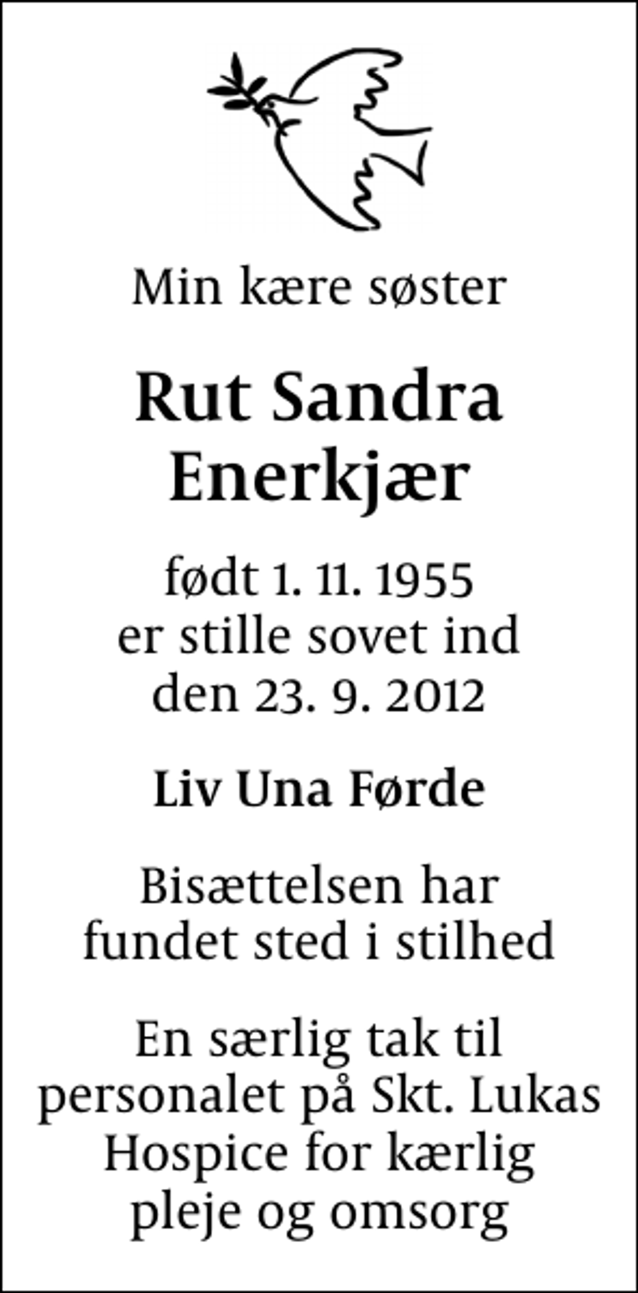 <p>Min kære søster<br />Rut Sandra Enerkjær<br />født 1. 11. 1955 er stille sovet ind den 23. 9. 2012<br />Liv Una Førde<br />Bisættelsen har fundet sted i stilhed<br />En særlig tak til personalet på Skt. Lukas Hospice for kærlig pleje og omsorg</p>