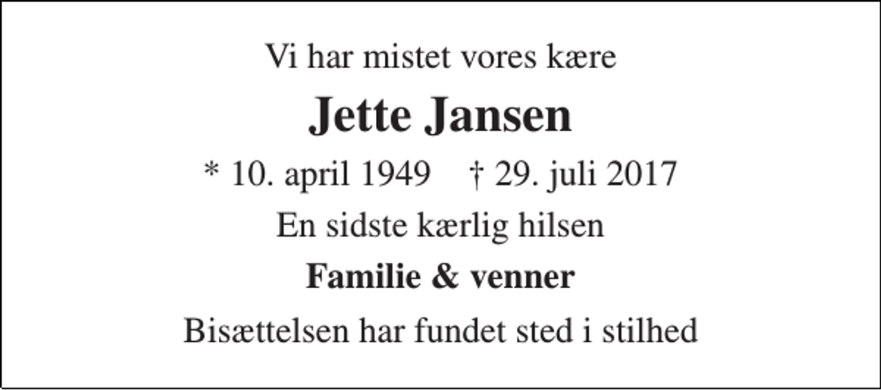 <p>Vi har mistet vores kære<br />Jette Jansen<br />* 10. april 1949 † 29. juli 2017<br />En sidste kærlig hilsen<br />Familie &amp; venner<br />Bisættelsen har fundet sted i stilhed</p>
