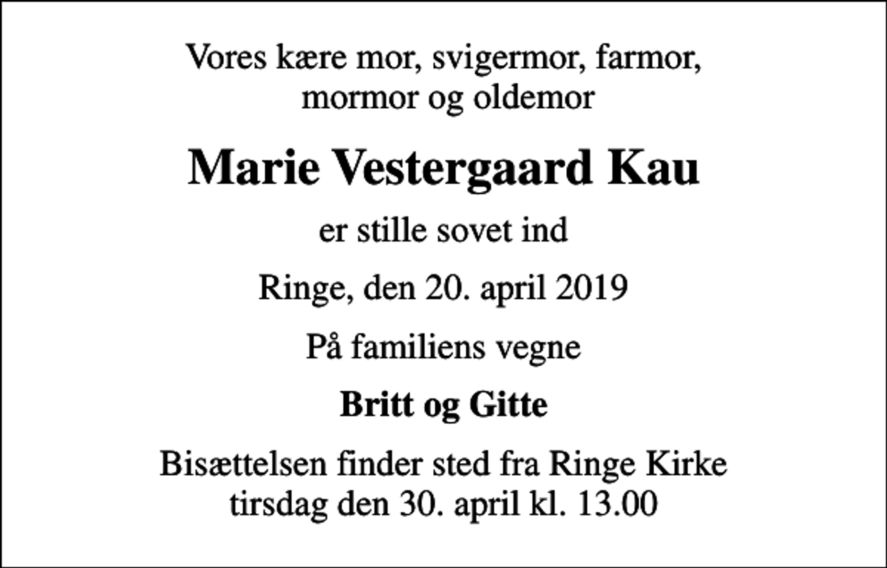 <p>Vores kære mor, svigermor, farmor, mormor og oldemor<br />Marie Vestergaard Kau<br />er stille sovet ind<br />Ringe, den 20. april 2019<br />På familiens vegne<br />Britt og Gitte<br />Bisættelsen finder sted fra Ringe Kirke tirsdag den 30. april kl. 13.00</p>