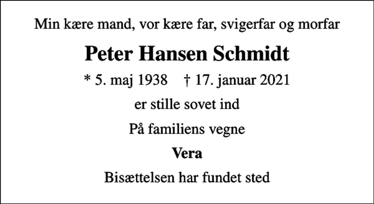 <p>Min kære mand, vor kære far, svigerfar og morfar<br />Peter Hansen Schmidt<br />* 5. maj 1938 ✝ 17. januar 2021<br />er stille sovet ind<br />På familiens vegne<br />Vera<br />Bisættelsen har fundet sted</p>