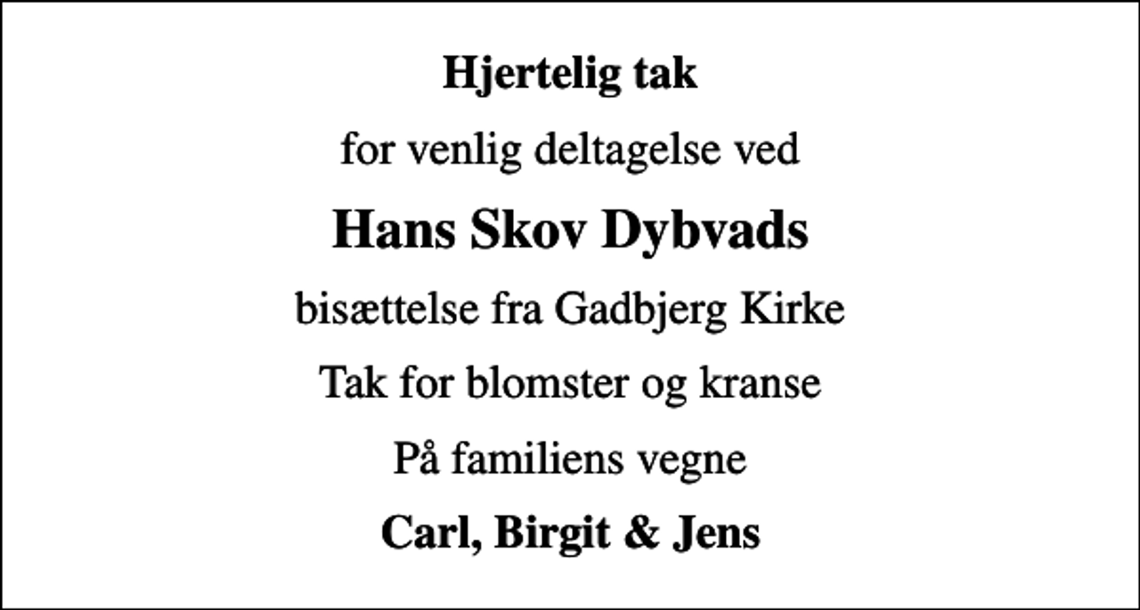 <p>Hjertelig tak<br />for venlig deltagelse ved<br />Hans Skov Dybvads<br />bisættelse fra Gadbjerg Kirke<br />Tak for blomster og kranse<br />På familiens vegne<br />Carl, Birgit &amp; Jens</p>
